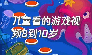 儿童看的游戏视频8到10岁