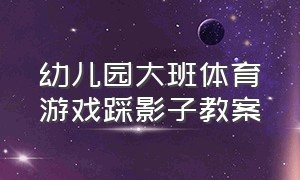 幼儿园大班体育游戏踩影子教案