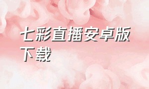 七彩直播安卓版下载（七彩直播平台怎么样）