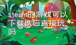 steam的游戏可以下载以后直接玩吗