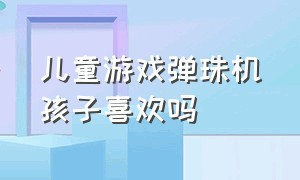 儿童游戏弹珠机孩子喜欢吗（儿童弹珠游戏机按钮一按就出珠子）