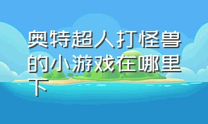 奥特超人打怪兽的小游戏在哪里下（奥特超人打怪兽游戏下载免费）