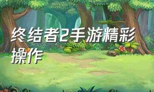 终结者2手游精彩操作（终结者2手游精彩操作攻略）