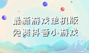 最新游戏单机版免费抖音小游戏（有趣的大型单机游戏抖音小游戏）