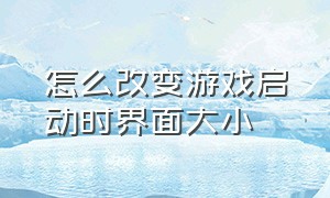 怎么改变游戏启动时界面大小（游戏界面窗口怎么调整大小）