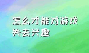 怎么才能对游戏失去兴趣（对游戏不感兴趣怎么变得有兴趣）