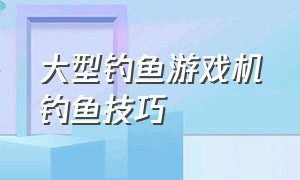 大型钓鱼游戏机钓鱼技巧