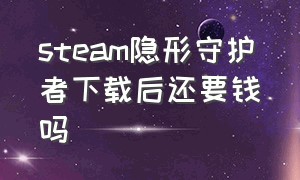 steam隐形守护者下载后还要钱吗（隐形守护者steam版）