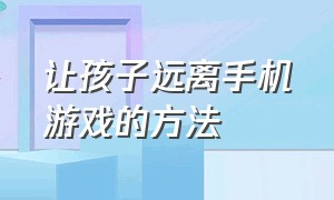 让孩子远离手机游戏的方法