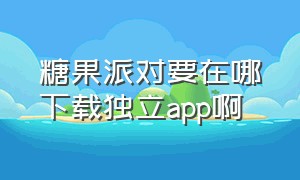 糖果派对要在哪下载独立app啊