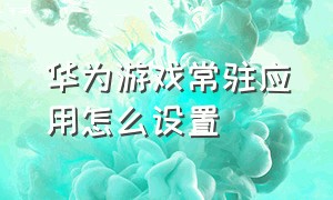 华为游戏常驻应用怎么设置