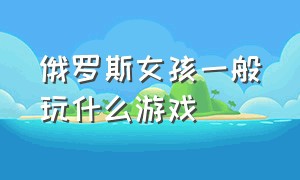 俄罗斯女孩一般玩什么游戏