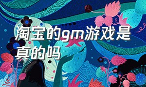 淘宝的gm游戏是真的吗（淘宝gm手游是真的吗）