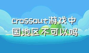 crossout游戏中国地区不可以吗