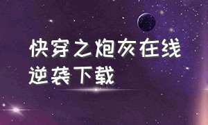 快穿之炮灰在线逆袭下载（快穿之炮灰在线逆袭txt）