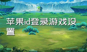 苹果id登录游戏设置（苹果id登录游戏怎么在电脑上登录）