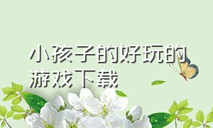 小孩子的好玩的游戏下载（能下载的好玩游戏是六岁小孩玩的）