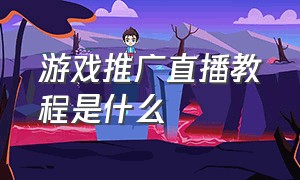 游戏推广直播教程是什么