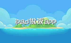 ipad做饭app（ipad怎么下载做饭软件）