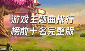 游戏主题曲排行榜前十名完整版