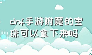 dnf手游附魔的宝珠可以拿下来吗