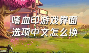 嗜血印游戏界面选项中文怎么换（嗜血印游戏自带的mod在哪个文件）