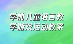 学前儿童语言教学游戏活动教案