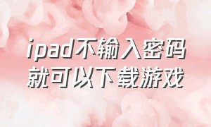 ipad不输入密码就可以下载游戏