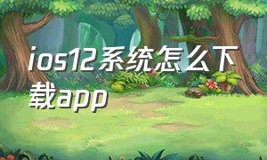 ios12系统怎么下载app（ios12.5.7下载不了app）