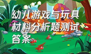 幼儿游戏与玩具材料分析题测试答案