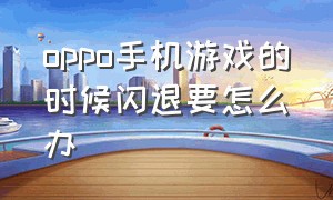 oppo手机游戏的时候闪退要怎么办