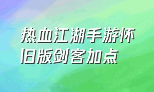 热血江湖手游怀旧版剑客加点（热血江湖手游怀旧版80级剑客合成）