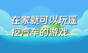 在家就可以玩遥控汽车的游戏