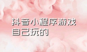 抖音小程序游戏自己玩的（抖音小程序开发一个多少钱）