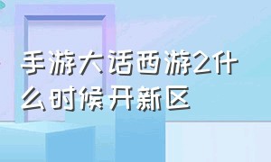 手游大话西游2什么时候开新区（大话西游2手游官服官网入口）