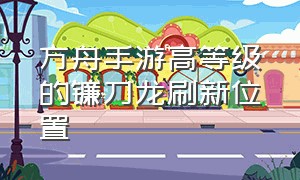 方舟手游高等级的镰刀龙刷新位置