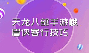 天龙八部手游峨眉侠客行技巧（天龙八部手游峨眉侠客行副本怎么打通关）