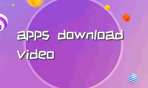 apps download video（video download下载）