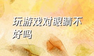 玩游戏对眼睛不好吗