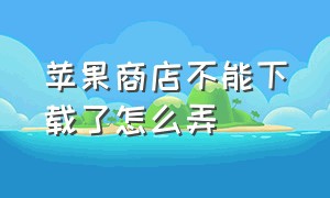 苹果商店不能下载了怎么弄