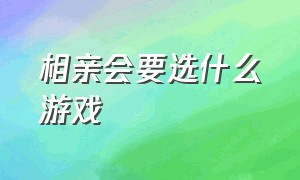 相亲会要选什么游戏