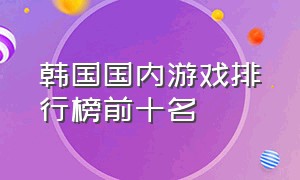 韩国国内游戏排行榜前十名