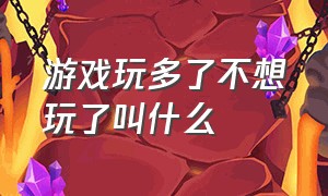 游戏玩多了不想玩了叫什么