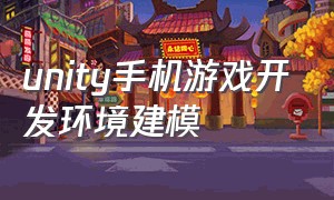 unity手机游戏开发环境建模（unity手机怎么制作自制游戏）