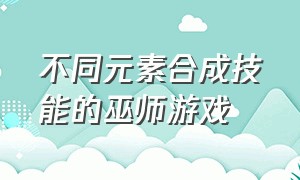 不同元素合成技能的巫师游戏（元素合成巫师手机游戏）