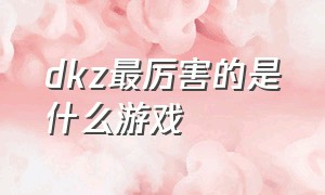 dkz最厉害的是什么游戏（steampvz游戏推荐）