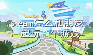 steam怎么和朋友一起玩一个游戏（steam自己的游戏怎么跟别人一起玩）