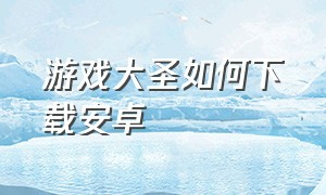 游戏大圣如何下载安卓（大圣游戏安装入口）