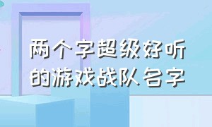 两个字超级好听的游戏战队名字（游戏战队名字简短干净）