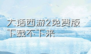 大话西游2免费版下载不下来（大话西游2官方免费版正版怎么下载）